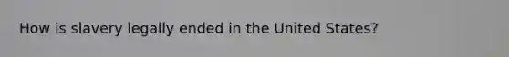 How is slavery legally ended in the United States?