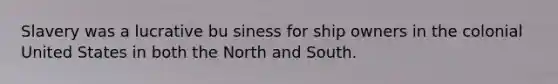 Slavery was a lucrative bu siness for ship owners in the colonial United States in both the North and South.