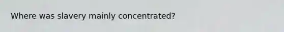 Where was slavery mainly concentrated?