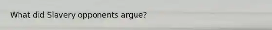 What did Slavery opponents argue?