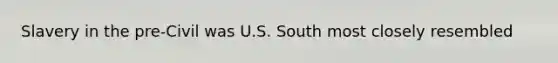 Slavery in the pre-Civil was U.S. South most closely resembled