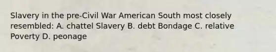 Slavery in the pre-Civil War American South most closely resembled: A. chattel Slavery B. debt Bondage C. relative Poverty D. peonage