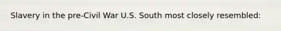 Slavery in the pre-Civil War U.S. South most closely resembled: