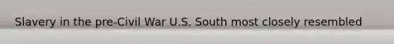 Slavery in the pre-Civil War U.S. South most closely resembled