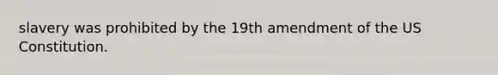 slavery was prohibited by the 19th amendment of the US Constitution.