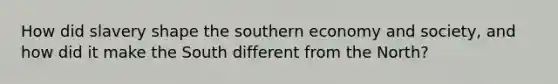 How did slavery shape the southern economy and society, and how did it make the South different from the North?