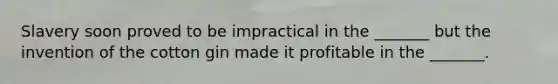 Slavery soon proved to be impractical in the _______ but the invention of the cotton gin made it profitable in the _______.