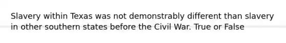 Slavery within Texas was not demonstrably different than slavery in other southern states before the Civil War. True or False