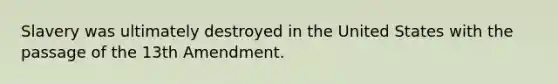 Slavery was ultimately destroyed in the United States with the passage of the 13th Amendment.