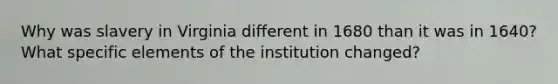 Why was slavery in Virginia different in 1680 than it was in 1640? What specific elements of the institution changed?