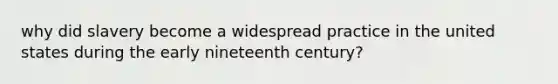why did slavery become a widespread practice in the united states during the early nineteenth century?