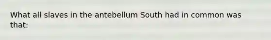 What all slaves in the antebellum South had in common was that: