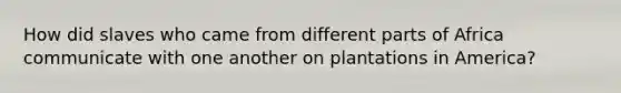 How did slaves who came from different parts of Africa communicate with one another on plantations in America?