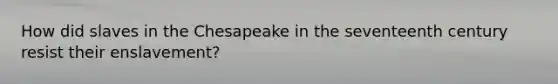 How did slaves in the Chesapeake in the seventeenth century resist their enslavement?