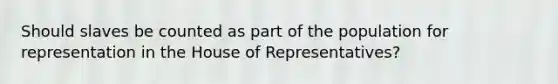 Should slaves be counted as part of the population for representation in the House of Representatives?