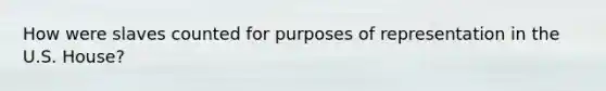 How were slaves counted for purposes of representation in the U.S. House?