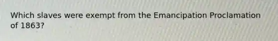 Which slaves were exempt from the Emancipation Proclamation of 1863?