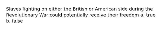 Slaves fighting on either the British or American side during the Revolutionary War could potentially receive their freedom a. true b. false