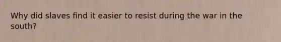 Why did slaves find it easier to resist during the war in the south?