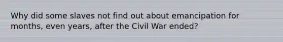 Why did some slaves not find out about emancipation for months, even years, after the Civil War ended?