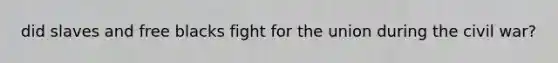 did slaves and free blacks fight for the union during the civil war?