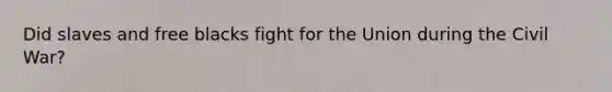 Did slaves and free blacks fight for the Union during the Civil War?