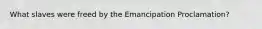 What slaves were freed by the Emancipation Proclamation?