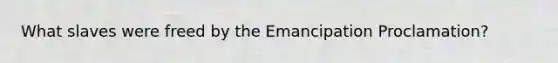 What slaves were freed by the Emancipation Proclamation?