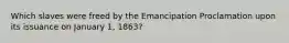 Which slaves were freed by the Emancipation Proclamation upon its issuance on January 1, 1863?