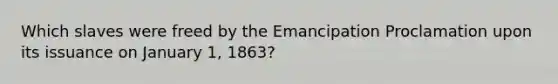 Which slaves were freed by the Emancipation Proclamation upon its issuance on January 1, 1863?