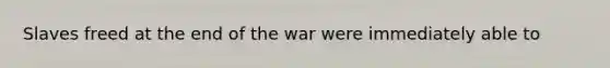 Slaves freed at the end of the war were immediately able to