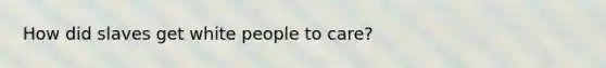 How did slaves get white people to care?