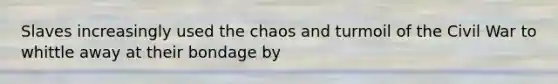 Slaves increasingly used the chaos and turmoil of the Civil War to whittle away at their bondage by