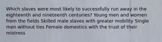 Which slaves were most likely to successfully run away in the eighteenth and nineteenth centuries? Young men and women from the fields Skilled male slaves with greater mobility Single men without ties Female domestics with the trust of their mistress