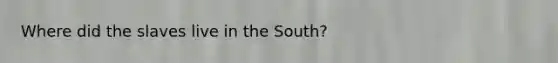 Where did the slaves live in the South?