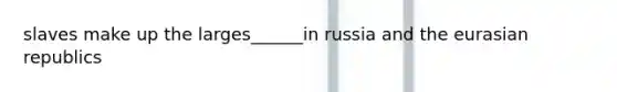 slaves make up the larges______in russia and the eurasian republics