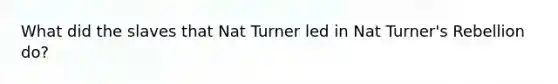 What did the slaves that Nat Turner led in Nat Turner's Rebellion do?