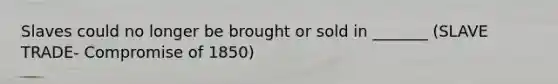 Slaves could no longer be brought or sold in _______ (SLAVE TRADE- Compromise of 1850)
