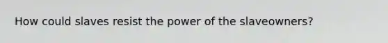 How could slaves resist the power of the slaveowners?