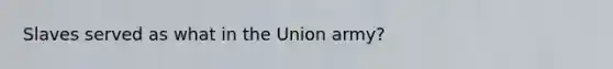 Slaves served as what in the Union army?