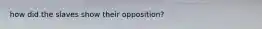 how did the slaves show their opposition?