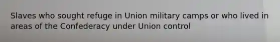 Slaves who sought refuge in Union military camps or who lived in areas of the Confederacy under Union control