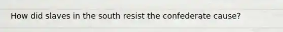 How did slaves in the south resist the confederate cause?