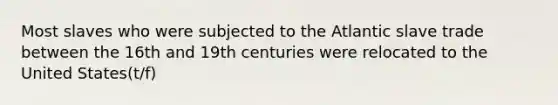 Most slaves who were subjected to the Atlantic slave trade between the 16th and 19th centuries were relocated to the United States(t/f)