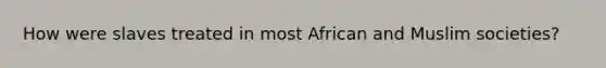 How were slaves treated in most African and Muslim societies?