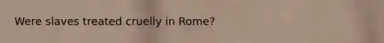 Were slaves treated cruelly in Rome?