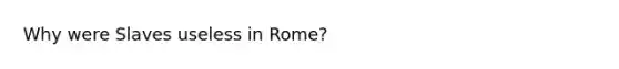 Why were Slaves useless in Rome?