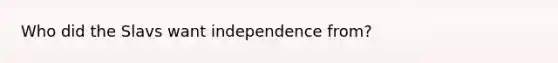 Who did the Slavs want independence from?