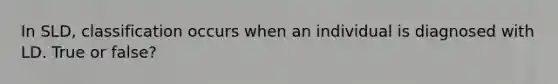 In SLD, classification occurs when an individual is diagnosed with LD. True or false?