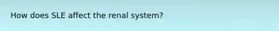 How does SLE affect the renal system?